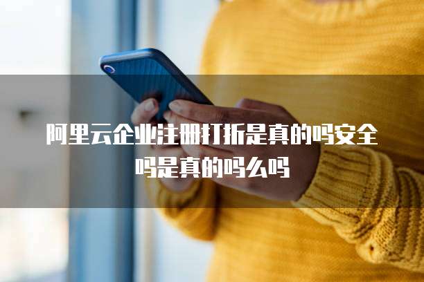 阿里云企业注册打折是真的吗安全吗是真的吗么吗