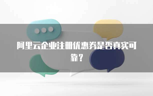 阿里云企业注册优惠券是否真实可靠?