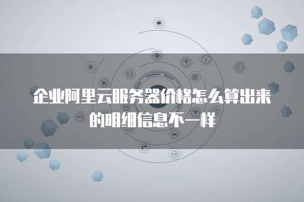 企业阿里云服务器价格怎么算出来的明细信息不一样