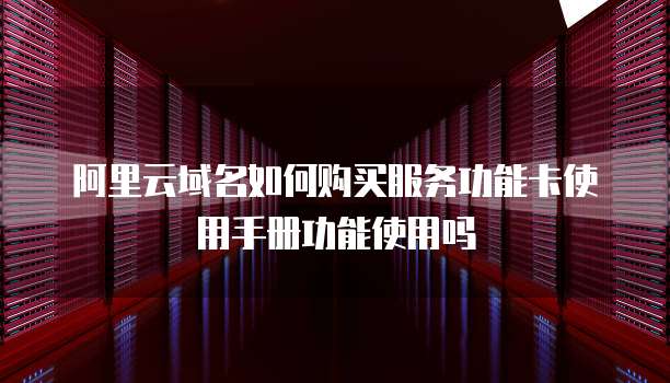 阿里云域名如何购买服务功能卡使用手册功能使用吗