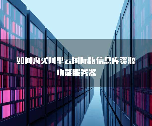 如何购买阿里云国际版信息库资源功能服务器