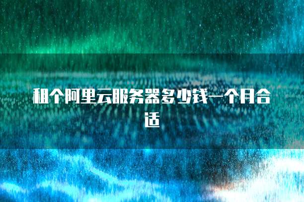 租个阿里云服务器多少钱一个月合适