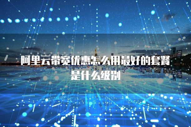 阿里云带宽优惠怎么用最好的套餐是什么级别