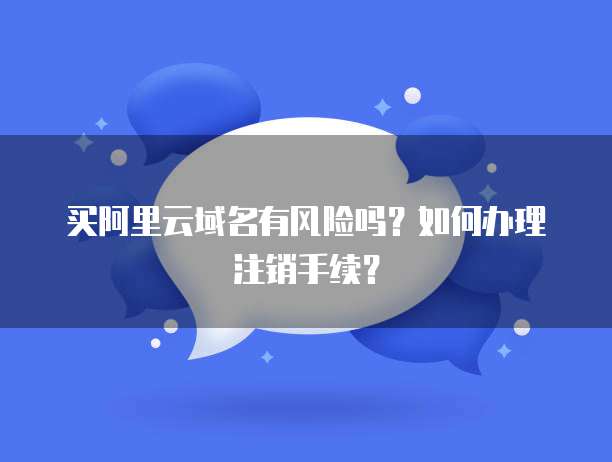买阿里云域名有风险吗?如何办理注销手续?
