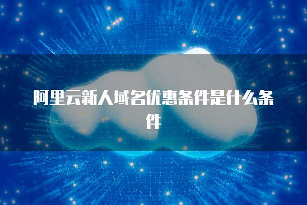 阿里云新人域名优惠条件是什么条件