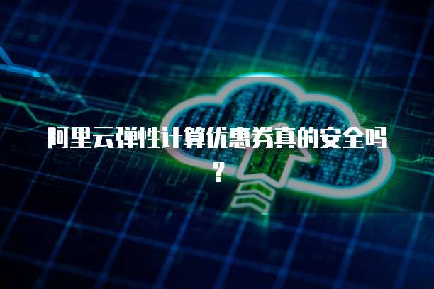 阿里云弹性计算优惠券真的安全吗?