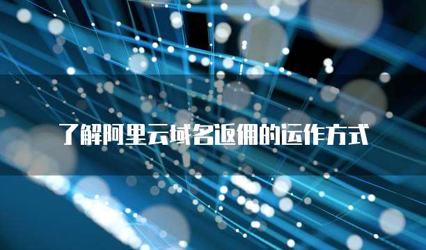 了解阿里云域名返佣的运作方式