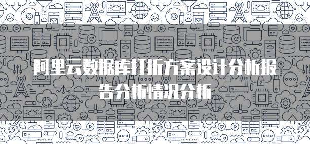 阿里云数据库打折方案设计分析报告分析情况分析