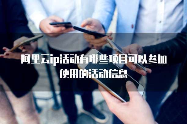 阿里云ip活动有哪些项目可以参加使用的活动信息