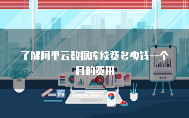 了解阿里云数据库续费多少钱一个月的费用