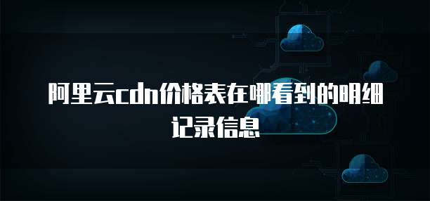 阿里云cdn价格表在哪看到的明细记录信息