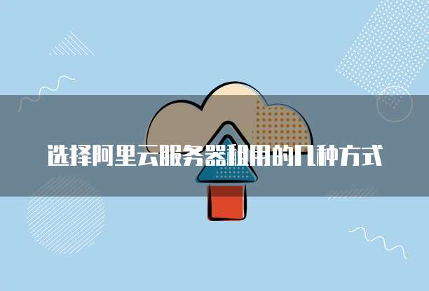 选择阿里云服务器租用的几种方式