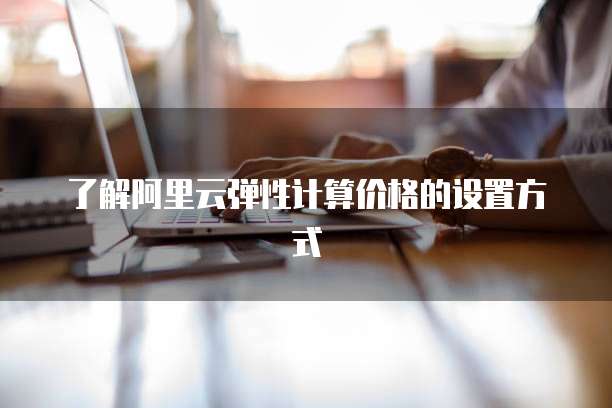 了解阿里云弹性计算价格的设置方式