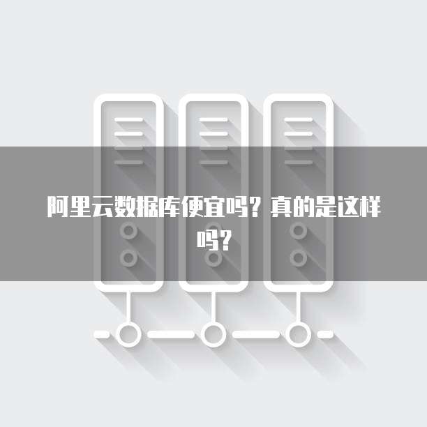 阿里云数据库便宜吗?真的是这样吗?