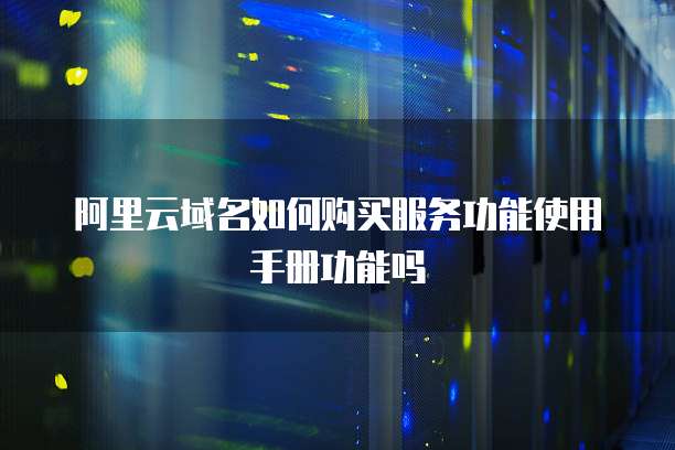 阿里云域名如何购买服务功能使用手册功能吗
