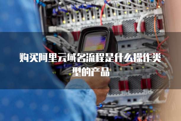 购买阿里云域名流程是什么操作类型的产品