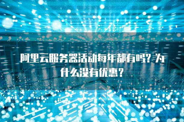 阿里云服务器活动每年都有吗?为什么没有优惠?