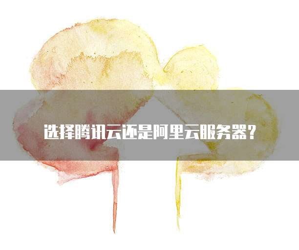 选择腾讯云还是阿里云服务器?