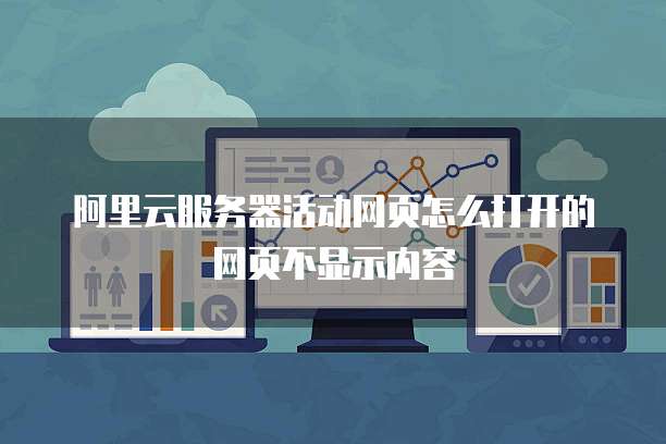 阿里云服务器活动网页怎么打开的网页不显示内容