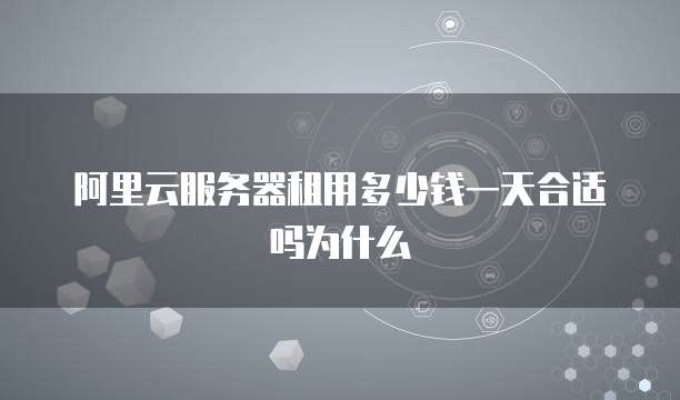 阿里云服务器租用多少钱一天合适吗为什么