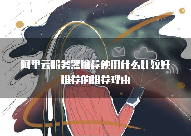 阿里云服务器推荐使用什么比较好推荐的推荐理由