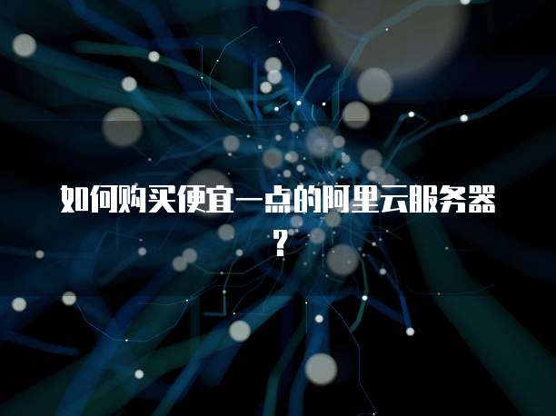 如何购买便宜一点的阿里云服务器?