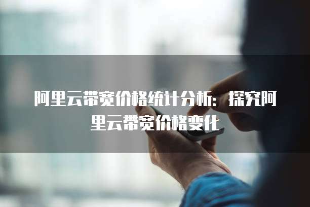 阿里云带宽价格统计分析：探究阿里云带宽价格变化