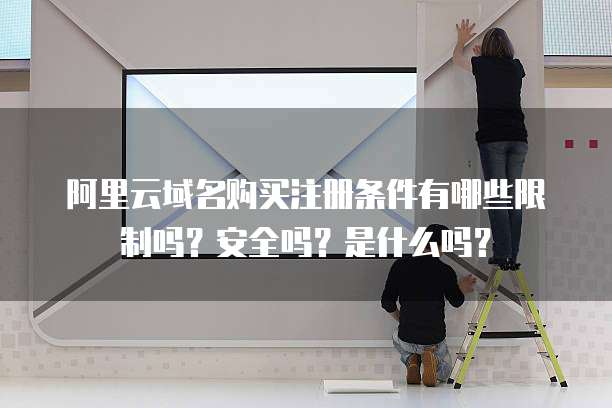 阿里云域名购买注册条件有哪些限制吗?安全吗?是什么吗?