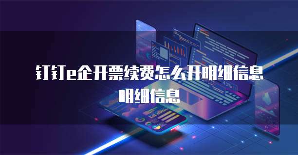 钉钉e企开票续费怎么开明细信息明细信息