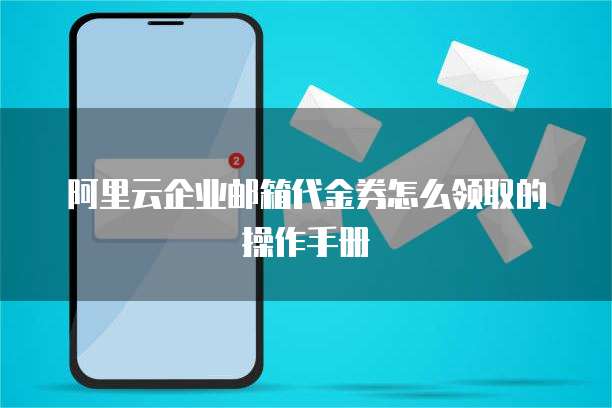 阿里云企业邮箱代金券怎么领取的操作手册