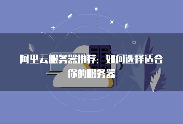 阿里云服务器推荐:如何选择适合你的服务器