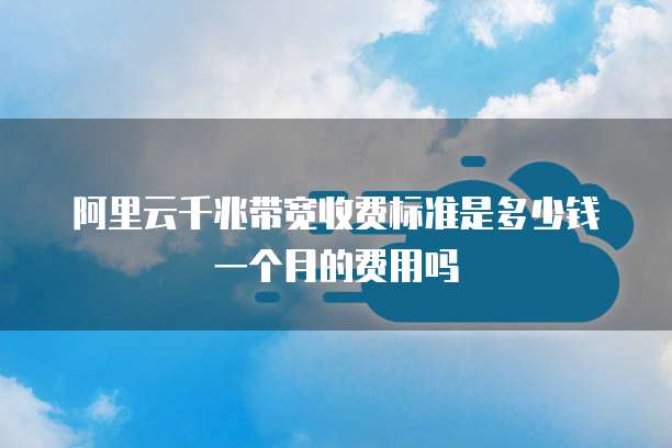 阿里云千兆带宽收费标准是多少钱一个月的费用吗