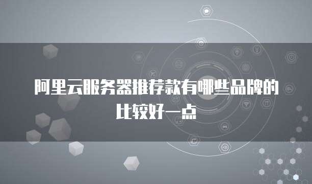 阿里云服务器推荐款有哪些品牌的比较好一点