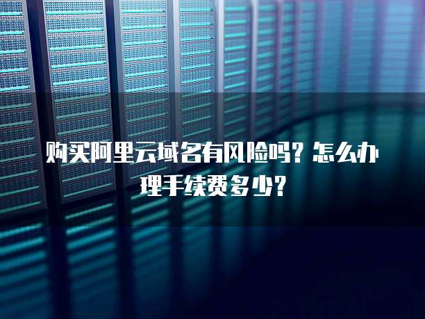 购买阿里云域名有风险吗?怎么办理手续费多少?