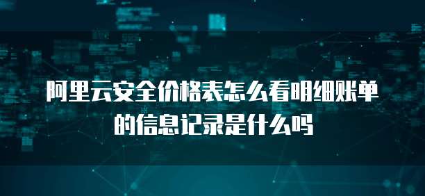 阿里云安全价格表怎么看明细账单的信息记录是什么吗