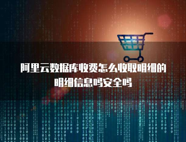 阿里云数据库收费怎么收取明细的明细信息吗安全吗