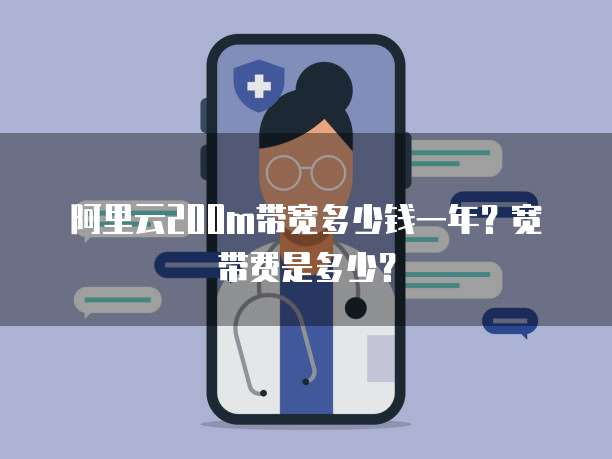 阿里云200m带宽多少钱一年?宽带费是多少?