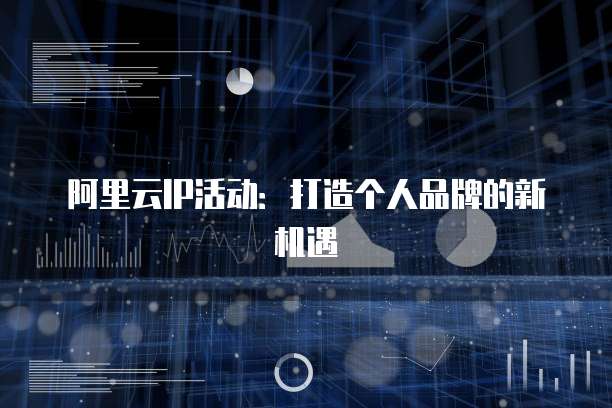 阿里云IP活动:打造个人品牌的新机遇