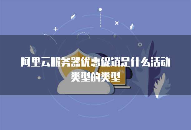 阿里云服务器优惠促销是什么活动类型的类型