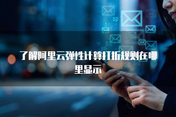 了解阿里云弹性计算打折规则在哪里显示