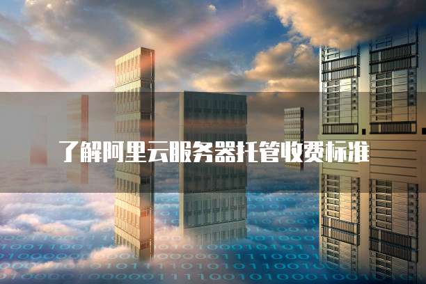 了解阿里云服务器托管收费标准
