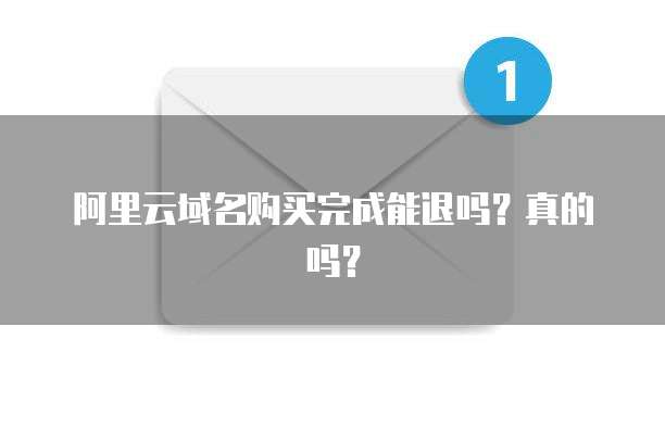 阿里云域名购买完成能退吗？真的吗？