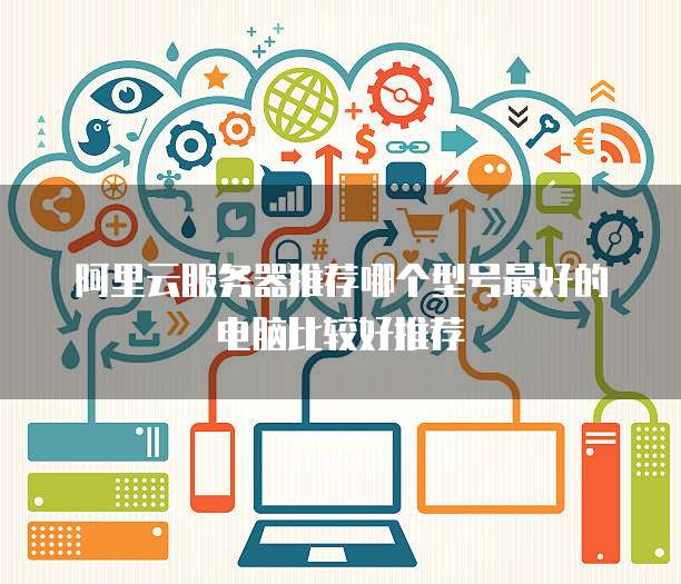 阿里云服务器推荐哪个型号最好的电脑比较好推荐