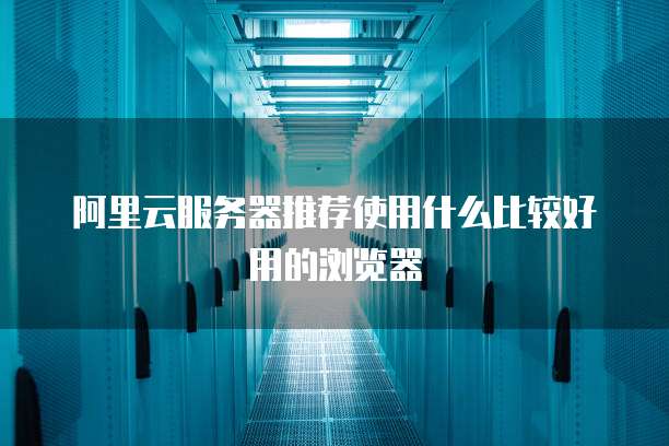阿里云服务器推荐使用什么比较好用的浏览器