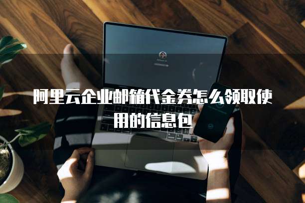 阿里云企业邮箱代金券怎么领取使用的信息包