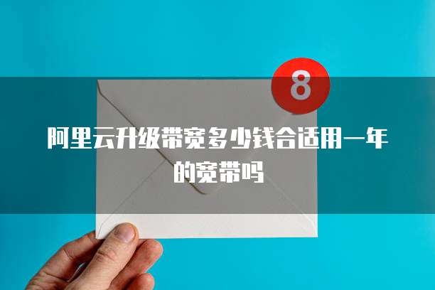 阿里云升级带宽多少钱合适用一年的宽带吗