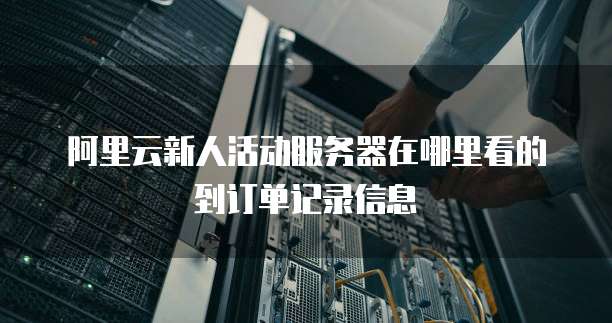 阿里云新人活动服务器在哪里看的到订单记录信息