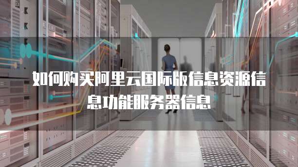 如何购买阿里云国际版信息资源信息功能服务器信息