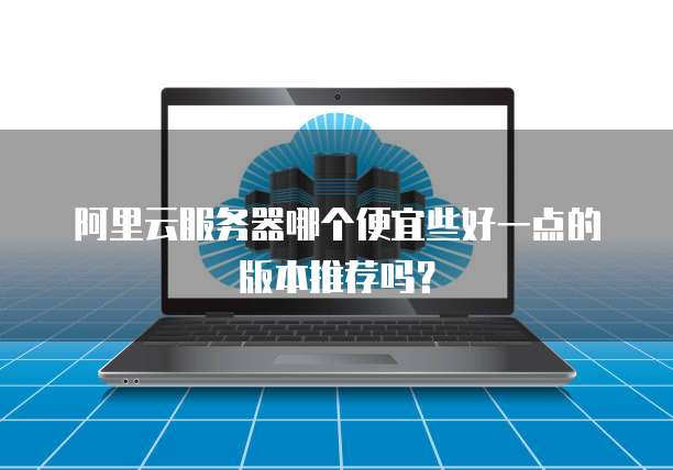 阿里云服务器哪个便宜些好一点的版本推荐吗?