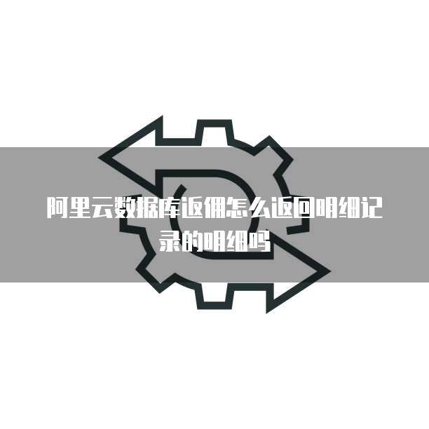 阿里云数据库返佣怎么返回明细记录的明细吗